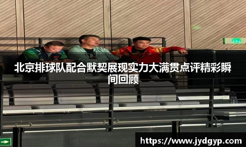 北京排球队配合默契展现实力大满贯点评精彩瞬间回顾
