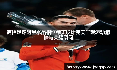 高档足球明星水晶相框精美设计完美呈现运动激情与荣耀瞬间