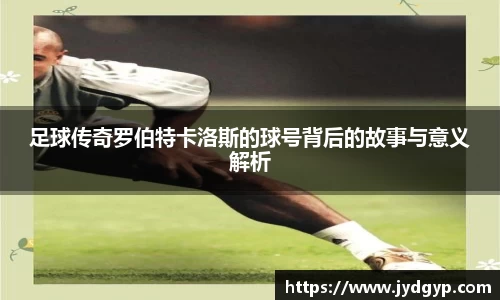 足球传奇罗伯特卡洛斯的球号背后的故事与意义解析