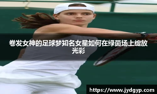 卷发女神的足球梦知名女星如何在绿茵场上绽放光彩