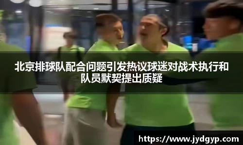 北京排球队配合问题引发热议球迷对战术执行和队员默契提出质疑