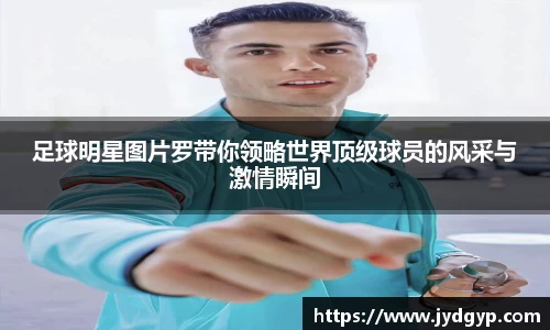 足球明星图片罗带你领略世界顶级球员的风采与激情瞬间